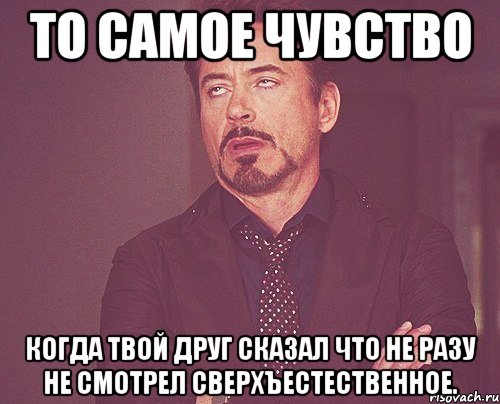 То самое чувство Когда твой друг сказал что не разу не смотрел сверхъестественное., Мем твое выражение лица