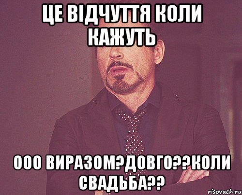 це відчуття коли кажуть ооо виразом?довго??коли свадьба??, Мем твое выражение лица