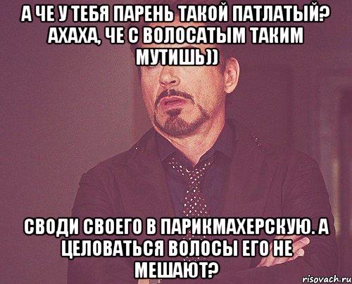 А че у тебя парень такой патлатый? Ахаха, че с волосатым таким мутишь)) Своди своего в парикмахерскую. А целоваться волосы его не мешают?, Мем твое выражение лица