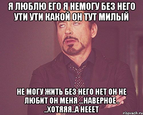 я люблю его я немогу без него ути ути какой он тут милый не могу жить без него нет он не любит он меня ...наверное . ..хотяяя..а нееет, Мем твое выражение лица