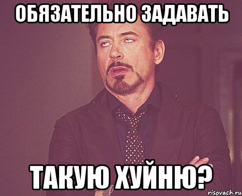 обязательно задавать такую хуйню?, Мем твое выражение лица