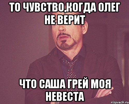 то чувство,когда олег не верит что Саша Грей моя невеста, Мем твое выражение лица