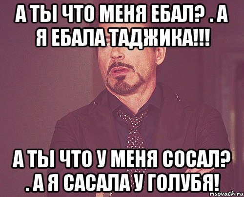 А ты что меня ебал? . А я ебала таджика!!! А ты что у меня сосал? . а я сасала у голубя!, Мем твое выражение лица