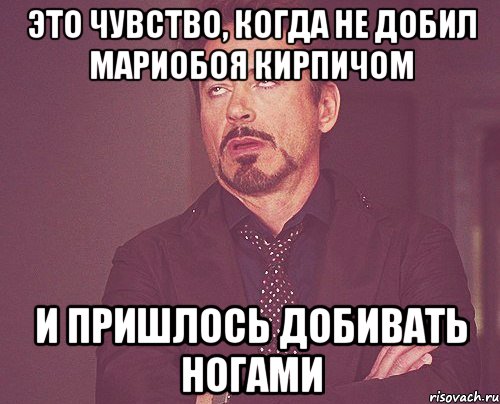 Это чувство, когда не добил мариобоя кирпичом и пришлось добивать ногами, Мем твое выражение лица