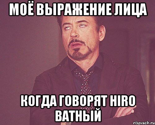 МОё выражение лица когда говорят hiro ватный, Мем твое выражение лица