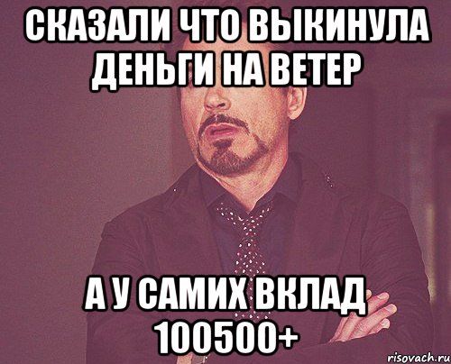 Сказали что выкинула деньги на ветер А у самих вклад 100500+, Мем твое выражение лица