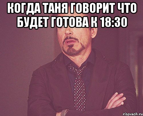 когда Таня говорит что будет готова к 18:30 , Мем твое выражение лица