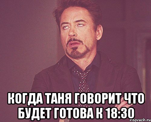  когда таня говорит что будет готова к 18:30, Мем твое выражение лица