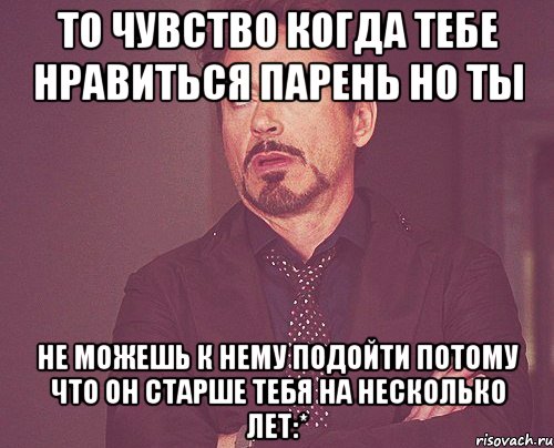 то чувство когда тебе нравиться парень но ты не можешь к нему подойти потому что он старше тебя на несколько лет:*, Мем твое выражение лица