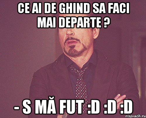 Ce ai de ghind sa faci mai departe ? - s mă fut :D :D :D, Мем твое выражение лица