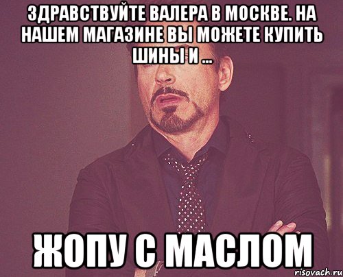 Здравствуйте Валера в Москве. На нашем магазине Вы можете купить шины и ... жопу с маслом, Мем твое выражение лица