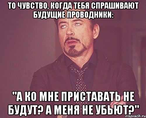 То чувство, когда тебя спрашивают будущие проводники: "А ко мне приставать не будут? А меня не убьют?", Мем твое выражение лица