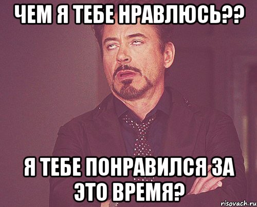 чем я тебе нравлюсь?? я тебе понравился за это время?, Мем твое выражение лица