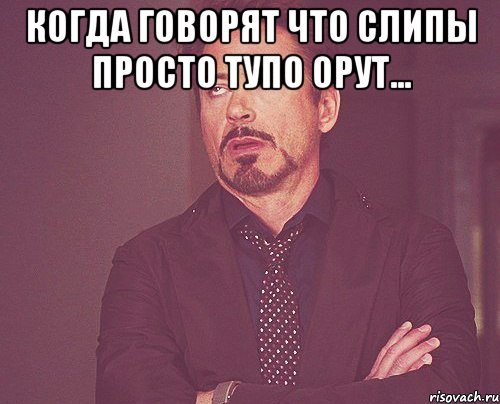 КОГДА ГОВОРЯТ ЧТО СЛИПЫ ПРОСТО ТУПО ОРУТ... , Мем твое выражение лица