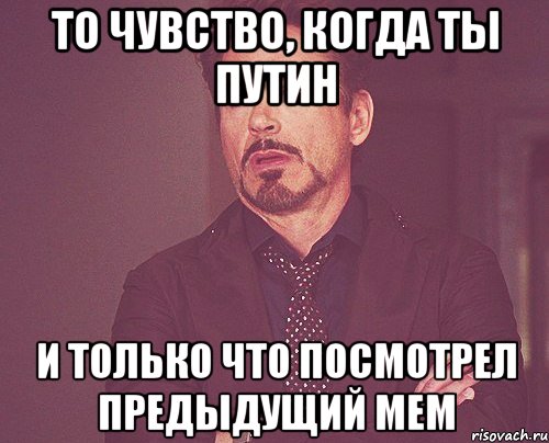 то чувство, когда ты Путин и только что посмотрел предыдущий мем, Мем твое выражение лица