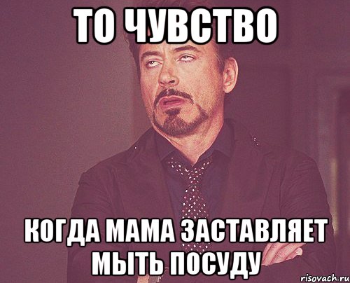 То чувство когда мама заставляет мыть посуду, Мем твое выражение лица