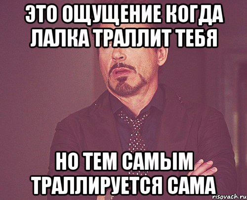 Это ощущение когда лалка траллит тебя Но тем самым траллируется сама, Мем твое выражение лица