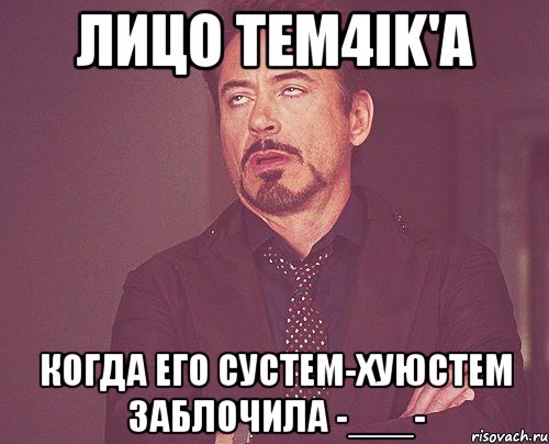 Лицо Tem4ik'a Когда его сустем-хуюстем заблочила -___-, Мем твое выражение лица