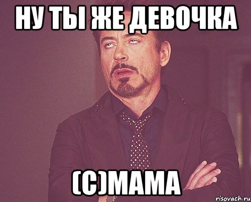 Ну ты же девочка (с)МАМА, Мем твое выражение лица