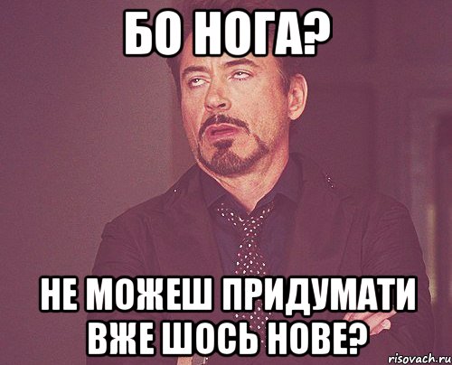 бо нога? не можеш придумати вже шось нове?, Мем твое выражение лица