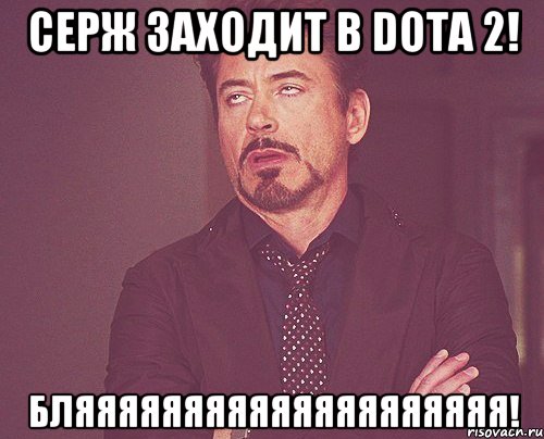 Серж заходит в DOTA 2! БЛЯЯЯЯЯЯЯЯЯЯЯЯЯЯЯЯЯЯЯЯ!, Мем твое выражение лица