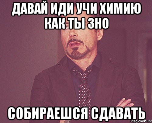 давай иди учи химию как ты зно собираешся сдавать, Мем твое выражение лица