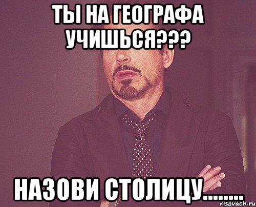 ты на географа учишься??? назови столицу........, Мем твое выражение лица