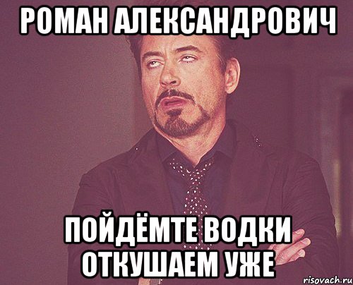 Роман Александрович пойдёмте водки откушаем уже, Мем твое выражение лица