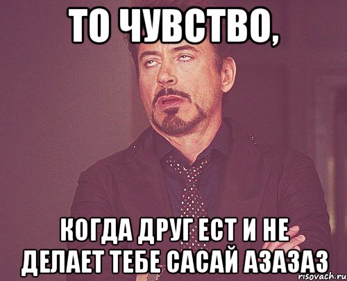 то чувство, когда друг ест и не делает тебе сасай азазаз, Мем твое выражение лица