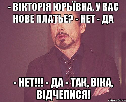 - ВІКТОРІЯ ЮРЬЇВНА, У ВАС НОВЕ ПЛАТЬЕ? - НЕТ - ДА - НЕТ!!! - ДА - ТАК, ВІКА, ВІДЧЕПИСЯ!, Мем твое выражение лица