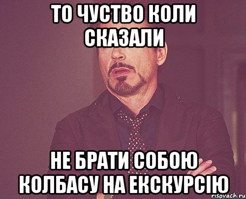 то чуство коли сказали не брати собою колбасу на екскурсію, Мем твое выражение лица