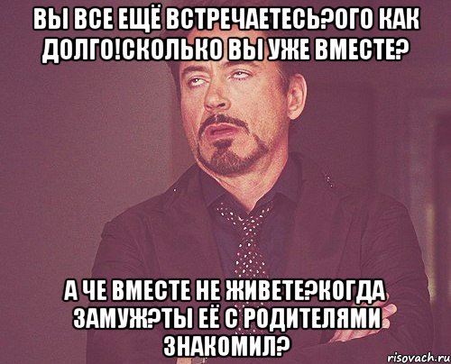 ВЫ ВСЕ ЕЩЁ ВСТРЕЧАЕТЕСЬ?ОГО КАК ДОЛГО!СКОЛЬКО ВЫ УЖЕ ВМЕСТЕ? А ЧЕ ВМЕСТЕ НЕ ЖИВЕТЕ?КОГДА ЗАМУЖ?ТЫ ЕЁ С РОДИТЕЛЯМИ ЗНАКОМИЛ?, Мем твое выражение лица