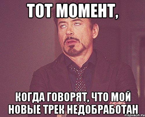 ТОТ МОМЕНТ, КОГДА ГОВОРЯТ, ЧТО МОЙ НОВЫЕ ТРЕК НЕДОБРАБОТАН, Мем твое выражение лица