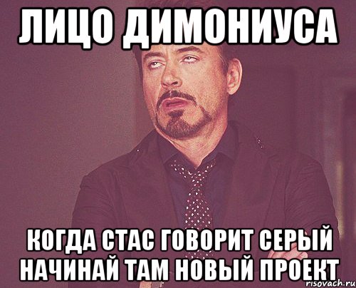 лицо димониуса когда стас говорит серый начинай там новый проект, Мем твое выражение лица