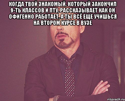 Когда твой знакомый, который закончил 9-ть классов и пту, рассказывает как он офигенно работает, а ты всё еще учишься на втором курсе в ВУЗе , Мем твое выражение лица