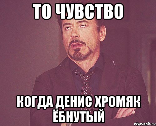 То чувство Когда Денис Хромяк ёбнутый, Мем твое выражение лица