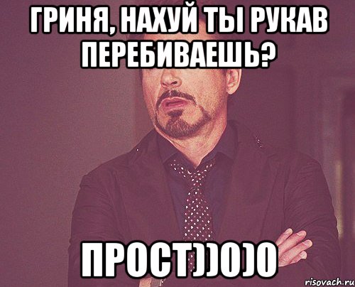 Гриня, нахуй ты рукав перебиваешь? Прост))0)0, Мем твое выражение лица