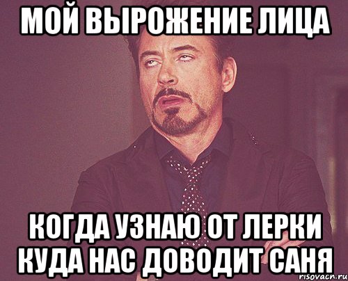 Мой вырожение лица Когда узнаю от лерки куда нас доводит саня, Мем твое выражение лица