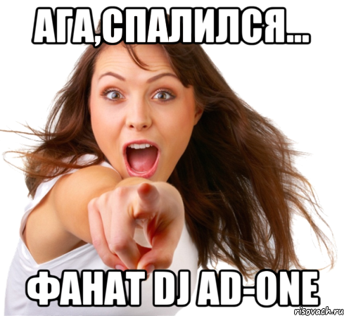 АГА,СПАЛИЛСЯ... ФАНАТ DJ AD-ONE