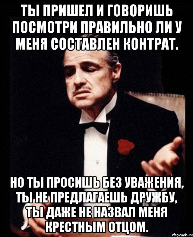 Ты пришел и говоришь посмотри правильно ли у меня составлен контрат. Но ты просишь без уважения, ты не предлагаешь дружбу, ты даже не назвал меня крестным отцом., Мем ты делаешь это без уважения