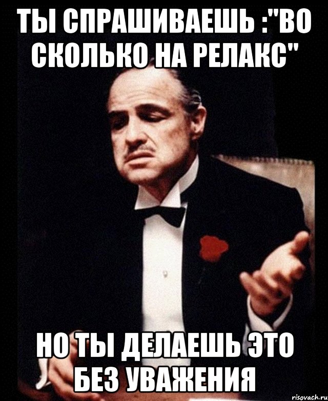 ты спрашиваешь :"во сколько на релакс" но ты делаешь это без уважения, Мем ты делаешь это без уважения