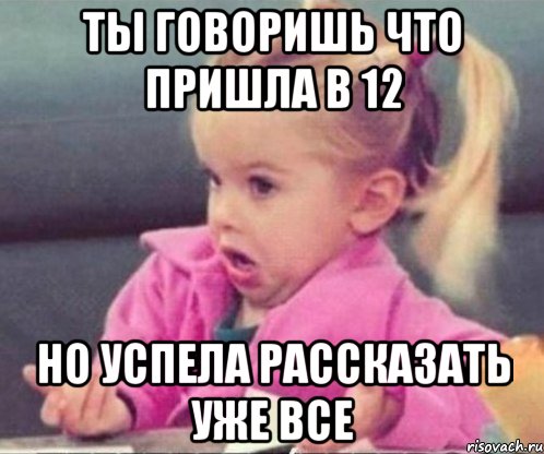 ты говоришь что пришла в 12 но успела рассказать уже все, Мем  Ты говоришь (девочка возмущается)