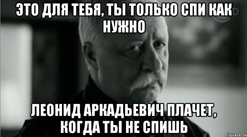 Это для тебя, ты только спи как нужно Леонид Аркадьевич плачет, когда ты не спишь, Мем Не расстраивай Леонида Аркадьевича