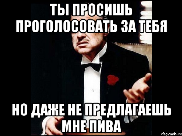 Ты просишь проголосовать за тебя но даже не предлагаешь мне пива, Мем ты делаешь это без уважения