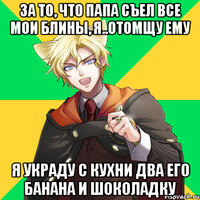 За то, что папа съел ВСЕ мои блины, я..отомщу ему Я украду с кухни два его банана и шоколадку