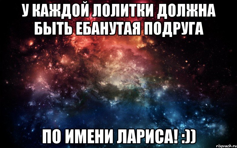 У КАЖДОЙ ЛОЛИТКИ ДОЛЖНА БЫТЬ ЕБАНУТАЯ ПОДРУГА ПО ИМЕНИ ЛАРИСА! :)), Мем Просто космос