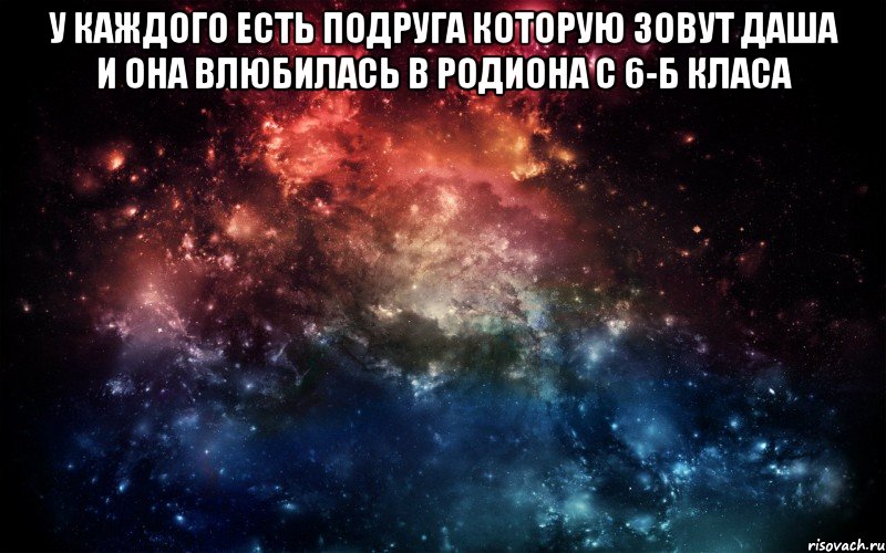 у каждого есть подруга которую зовут Даша и она влюбилась в Родиона с 6-Б класа 