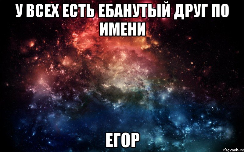 У всех есть ебанутый друг по имени Егор