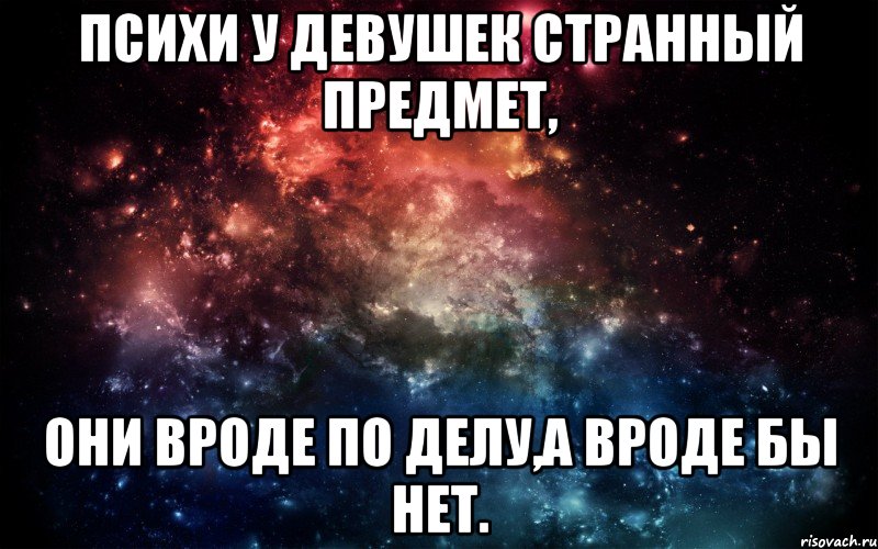 ПСИХИ У ДЕВУШЕК СТРАННЫЙ ПРЕДМЕТ, ОНИ ВРОДЕ ПО ДЕЛУ,А ВРОДЕ БЫ НЕТ.