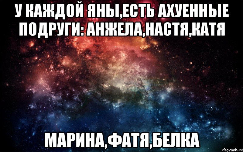 у каждой Яны,есть ахуенные подруги: Анжела,Настя,Катя Марина,Фатя,Белка